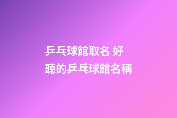 乒乓球館取名 好聽的乒乓球館名稱-第1張-店鋪起名-玄機派